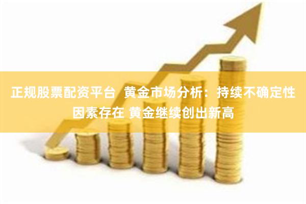 正规股票配资平台  黄金市场分析：持续不确定性因素存在 黄金继续创出新高