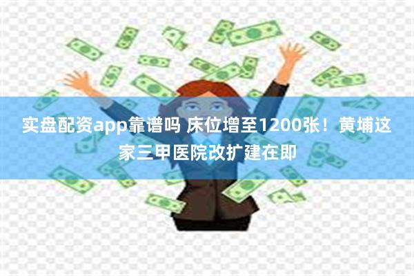 实盘配资app靠谱吗 床位增至1200张！黄埔这家三甲医院改扩建在即