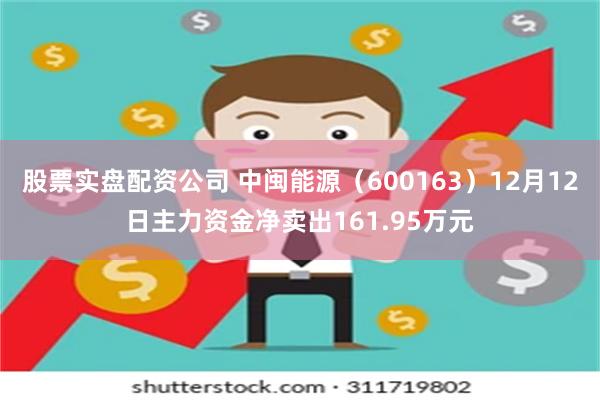 股票实盘配资公司 中闽能源（600163）12月12日主力资金净卖出161.95万元