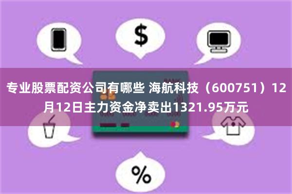 专业股票配资公司有哪些 海航科技（600751）12月12日主力资金净卖出1321.95万元