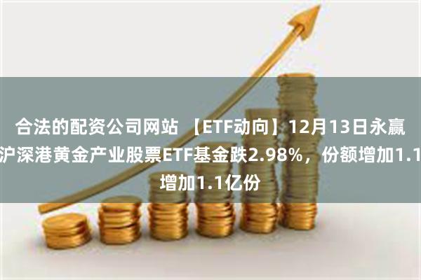 合法的配资公司网站 【ETF动向】12月13日永赢中证沪深港黄金产业股票ETF基金跌2.98%，份额增加1.1亿份