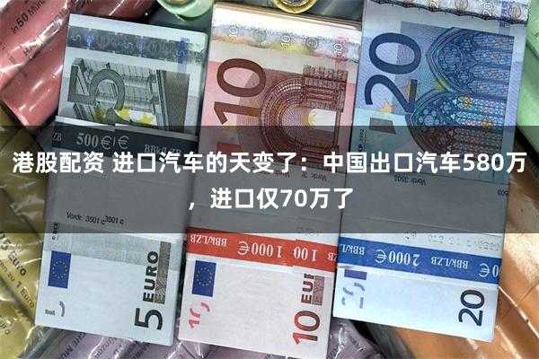 港股配资 进口汽车的天变了：中国出口汽车580万，进口仅70万了