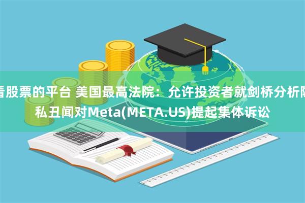 看股票的平台 美国最高法院：允许投资者就剑桥分析隐私丑闻对Meta(META.US)提起集体诉讼