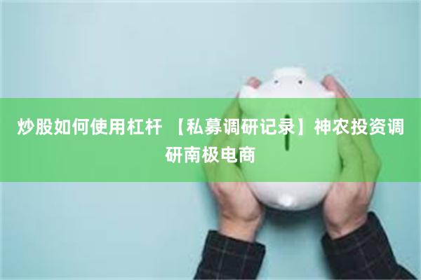 炒股如何使用杠杆 【私募调研记录】神农投资调研南极电商