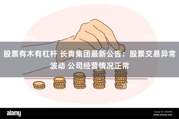 股票有木有杠杆 长青集团最新公告：股票交易异常波动 公司经营情况正常