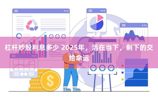 杠杆炒股利息多少 2025年，活在当下，剩下的交给命运