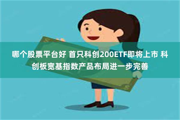 哪个股票平台好 首只科创200ETF即将上市 科创板宽基指数产品布局进一步完善