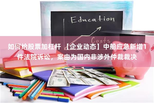 如何给股票加杠杆 【企业动态】中船应急新增1件法院诉讼，案由为国内非涉外仲裁裁决