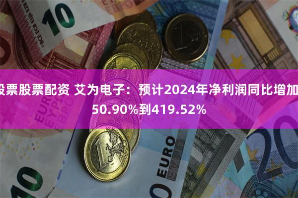 股票股票配资 艾为电子：预计2024年净利润同比增加350.90%到419.52%