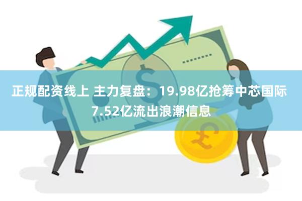 正规配资线上 主力复盘：19.98亿抢筹中芯国际 7.52亿流出浪潮信息