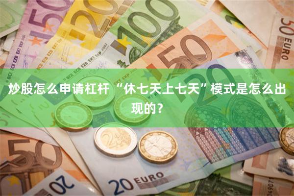 炒股怎么申请杠杆 “休七天上七天”模式是怎么出现的？