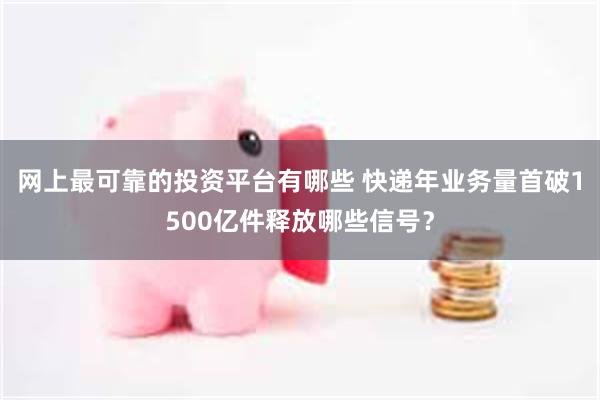 网上最可靠的投资平台有哪些 快递年业务量首破1500亿件释放哪些信号？