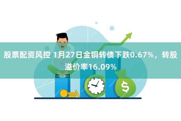 股票配资风控 1月27日金铜转债下跌0.67%，转股溢价率16.09%