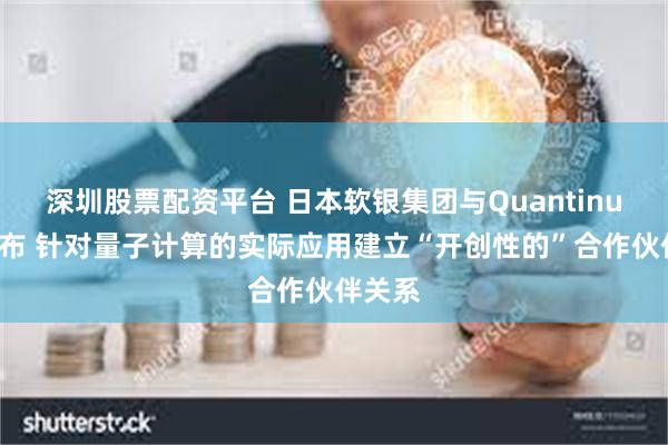 深圳股票配资平台 日本软银集团与Quantinuum宣布 针对量子计算的实际应用建立“开创性的”合作伙伴关系