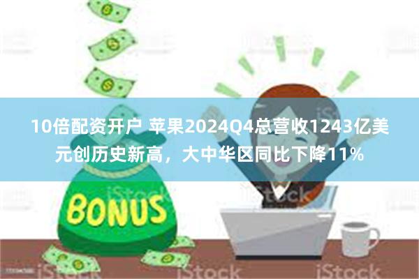 10倍配资开户 苹果2024Q4总营收1243亿美元创历史新高，大中华区同比下降11%