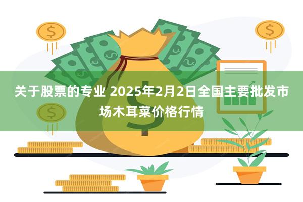 关于股票的专业 2025年2月2日全国主要批发市场木耳菜价格行情