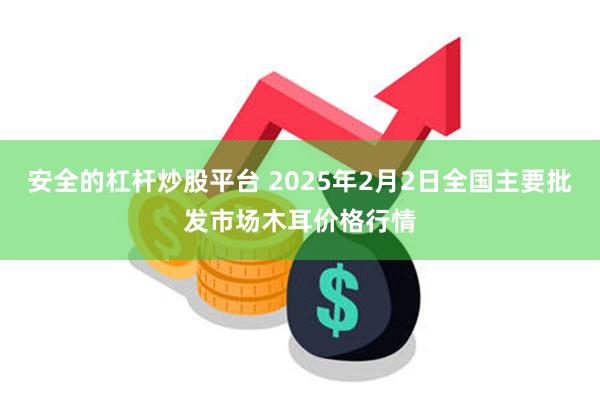 安全的杠杆炒股平台 2025年2月2日全国主要批发市场木耳价格行情