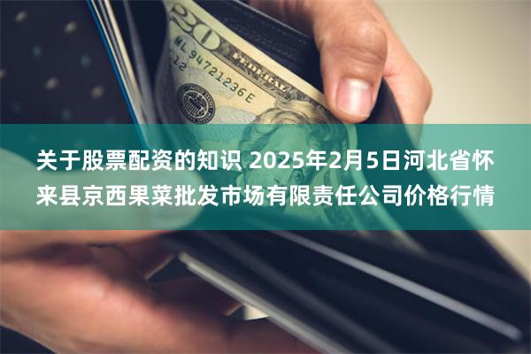 关于股票配资的知识 2025年2月5日河北省怀来县京西果菜批发市场有限责任公司价格行情