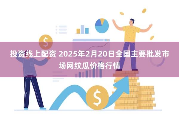 投资线上配资 2025年2月20日全国主要批发市场网纹瓜价格行情