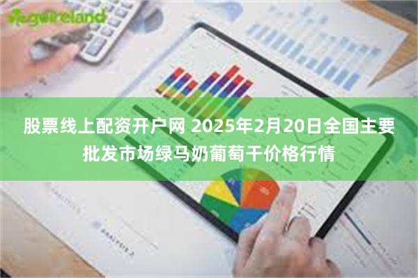 股票线上配资开户网 2025年2月20日全国主要批发市场绿马奶葡萄干价格行情