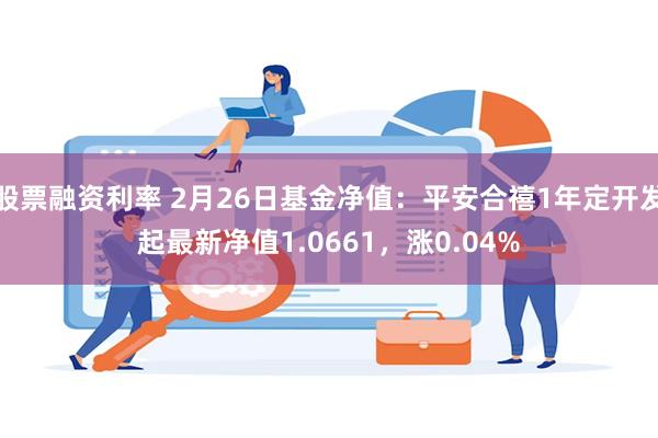 股票融资利率 2月26日基金净值：平安合禧1年定开发起最新净值1.0661，涨0.04%