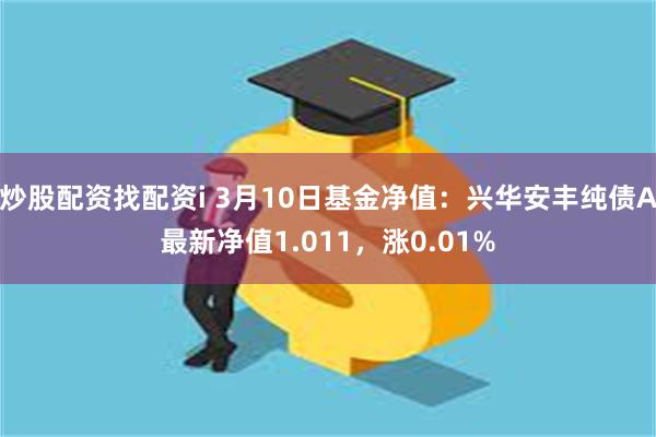 炒股配资找配资i 3月10日基金净值：兴华安丰纯债A最新净值1.011，涨0.01%