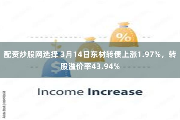 配资炒股网选择 3月14日东材转债上涨1.97%，转股溢价率43.94%