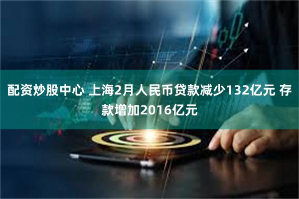 配资炒股中心 上海2月人民币贷款减少132亿元 存款增加2016亿元