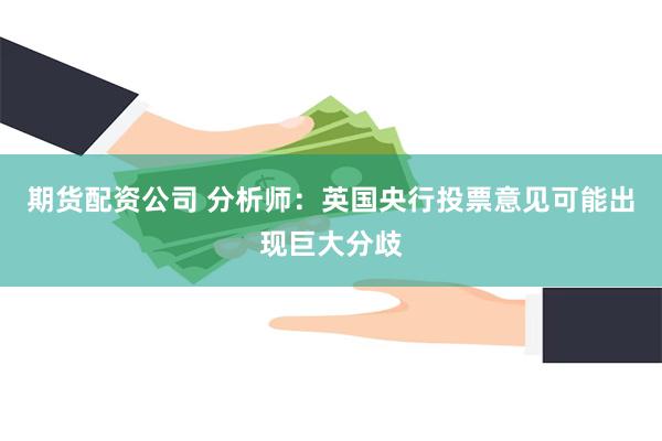 期货配资公司 分析师：英国央行投票意见可能出现巨大分歧