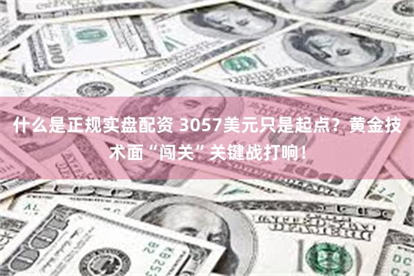 什么是正规实盘配资 3057美元只是起点？黄金技术面“闯关”关键战打响！