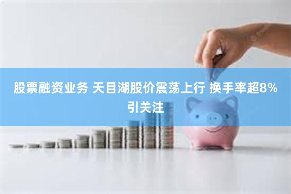 股票融资业务 天目湖股价震荡上行 换手率超8%引关注