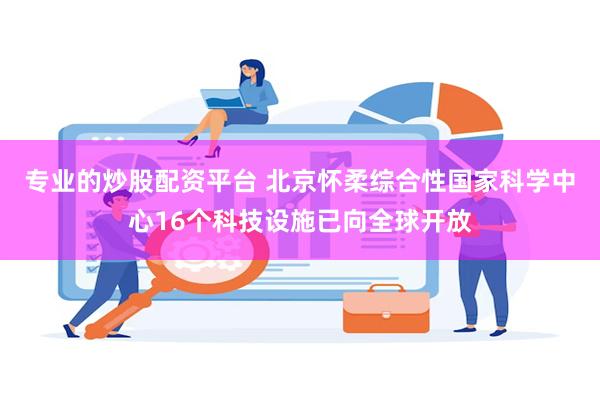 专业的炒股配资平台 北京怀柔综合性国家科学中心16个科技设施已向全球开放