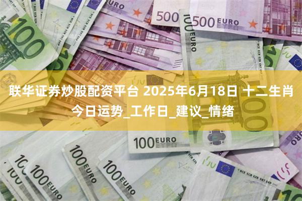 联华证券炒股配资平台 2025年6月18日 十二生肖 今日运势_工作日_建议_情绪